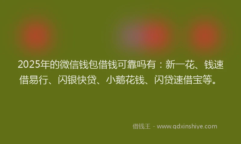 2025年的微信钱包借钱可靠吗有：新一花、钱速借易行、闪银快贷、小鹅花钱、闪贷速借宝等。