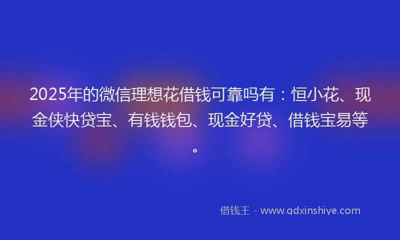 2025年的微信理想花借钱可靠吗有：恒小花、现金侠快贷宝、有钱钱包、现金好贷、借钱宝易等。