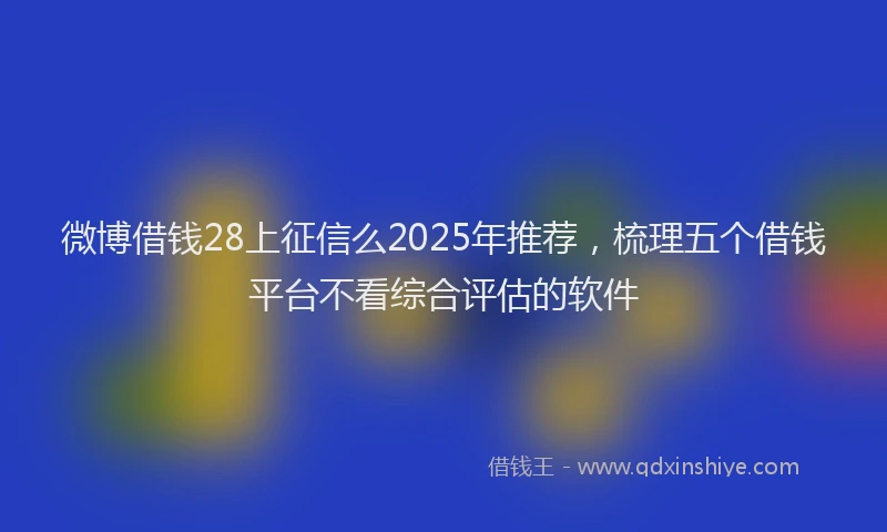 微博借钱28上征信么2025年推荐，梳理五个借钱平台不看综合评估的软件