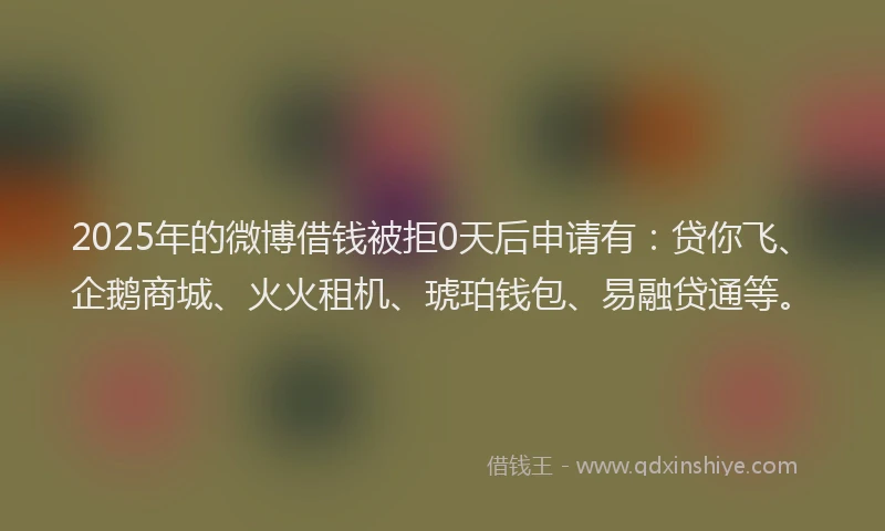 2025年的微博借钱被拒0天后申请有：贷你飞、企鹅商城、火火租机、琥珀钱包、易融贷通等。