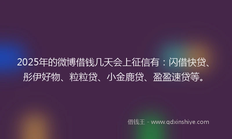 2025年的微博借钱几天会上征信有：闪借快贷、彤伊好物、粒粒贷、小金鹿贷、盈盈速贷等。