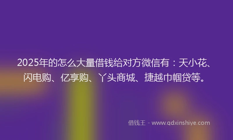 2025年的怎么大量借钱给对方微信有：天小花、闪电购、亿享购、丫头商城、捷越巾帼贷等。