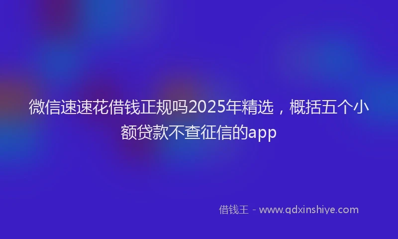 微信速速花借钱正规吗2025年精选，概括五个小额贷款不查征信的app