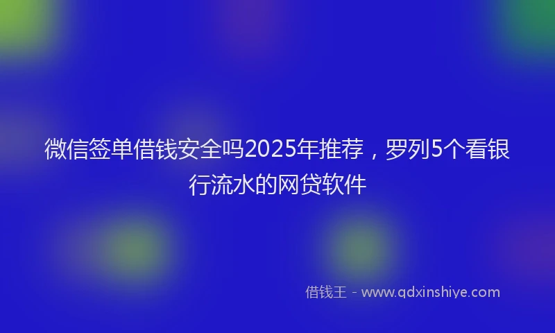 微信签单借钱安全吗2025年推荐，罗列5个看银行流水的网贷软件
