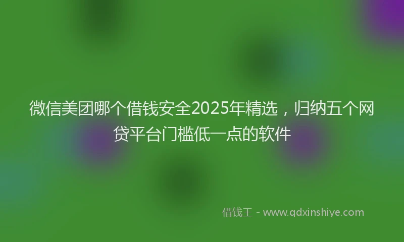 微信美团哪个借钱安全2025年精选，归纳五个网贷平台门槛低一点的软件