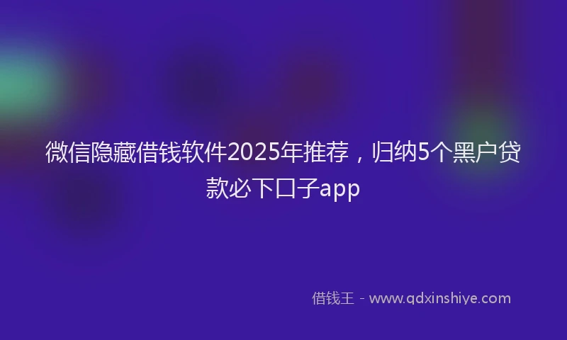 微信隐藏借钱软件2025年推荐，归纳5个黑户贷款必下口子app