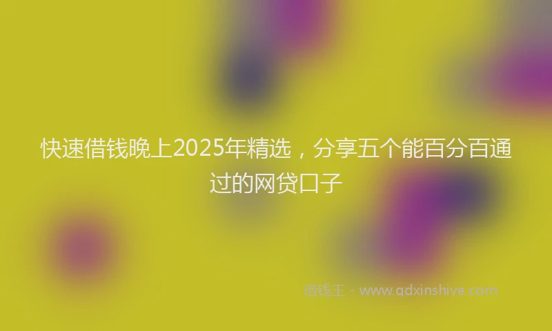 快速借钱晚上2025年精选，分享五个能百分百通过的网贷口子