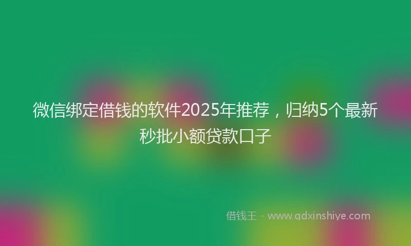 微信绑定借钱的软件2025年推荐，归纳5个最新秒批小额贷款口子