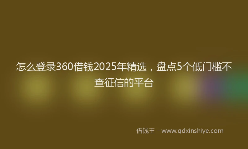 怎么登录360借钱2025年精选，盘点5个低门槛不查征信的平台