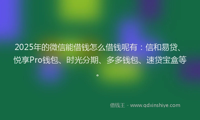 2025年的微信能借钱怎么借钱呢有：信和易贷、悦享Pro钱包、时光分期、多多钱包、速贷宝盒等。