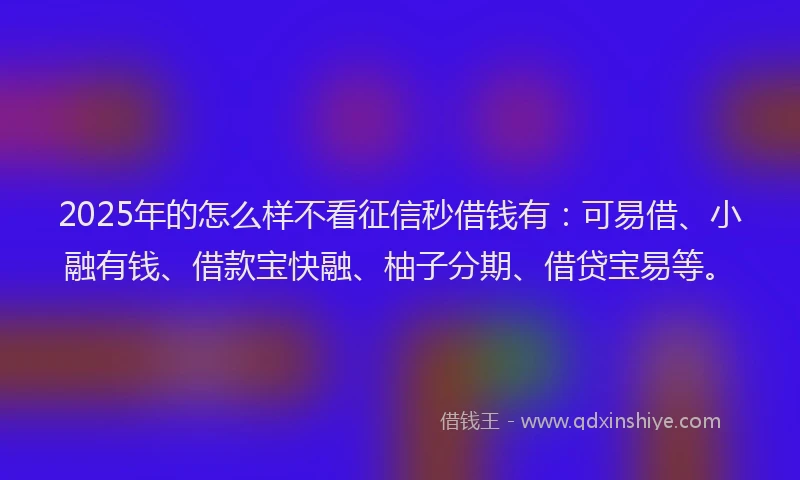 2025年的怎么样不看征信秒借钱有：可易借、小融有钱、借款宝快融、柚子分期、借贷宝易等。