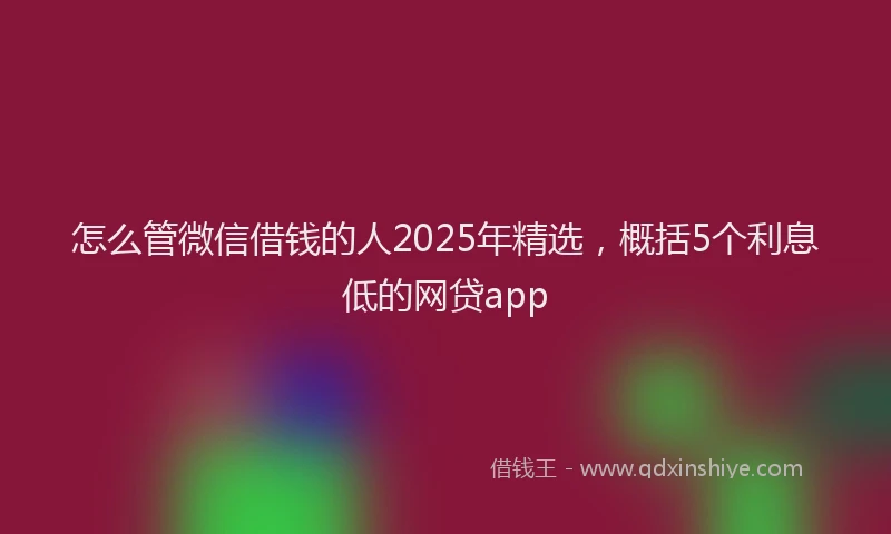 怎么管微信借钱的人2025年精选，概括5个利息低的网贷app