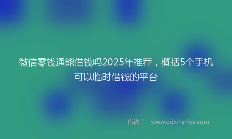 微信零钱通能借钱吗2025年推荐，概括5个手机可以临时借钱的平台