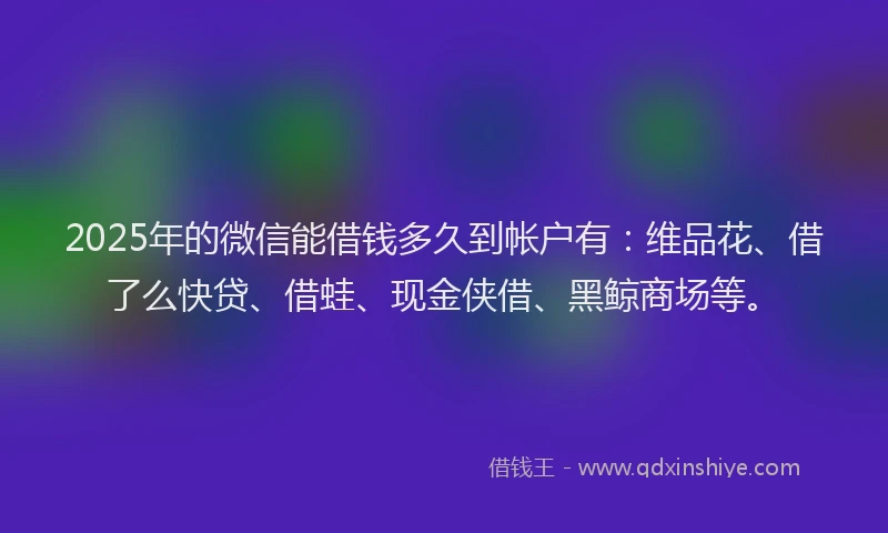 2025年的微信能借钱多久到帐户有：维品花、借了么快贷、借蛙、现金侠借、黑鲸商场等。
