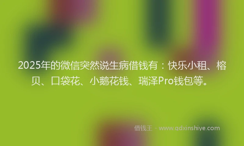 2025年的微信突然说生病借钱有：快乐小租、榕贝、口袋花、小鹅花钱、瑞泽Pro钱包等。