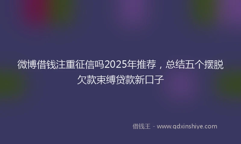 微博借钱注重征信吗2025年推荐，总结五个摆脱欠款束缚贷款新口子