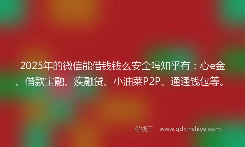 2025年的微信能借钱钱么安全吗知乎有：心e金、借款宝融、疾融贷、小油菜P2P、通通钱包等。