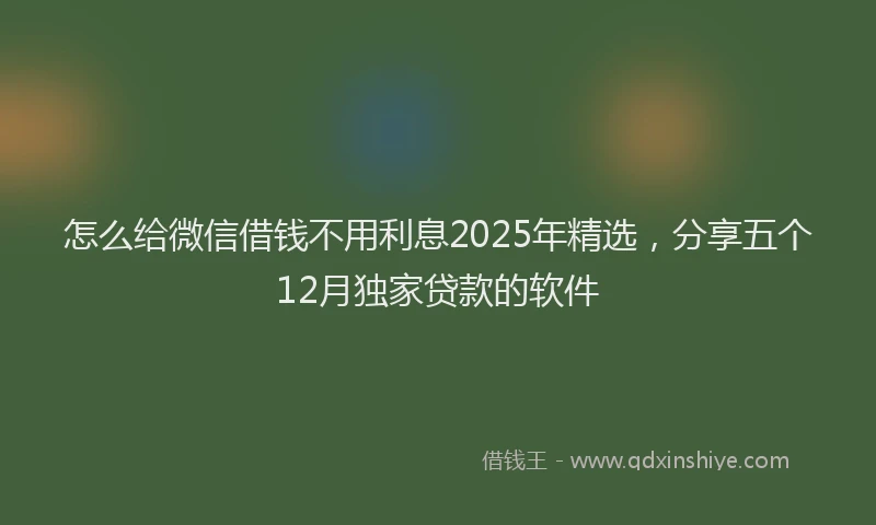 怎么给微信借钱不用利息2025年精选，分享五个12月独家贷款的软件