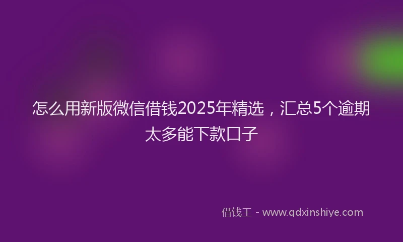 怎么用新版微信借钱2025年精选，汇总5个逾期太多能下款口子