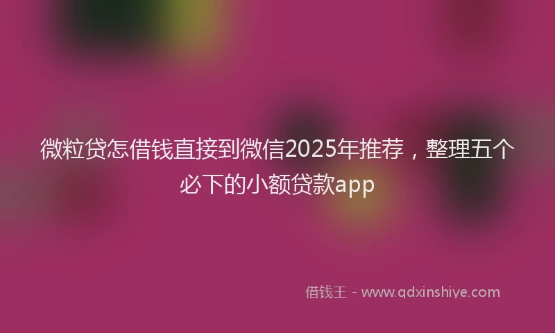 微粒贷怎借钱直接到微信2025年推荐，整理五个必下的小额贷款app