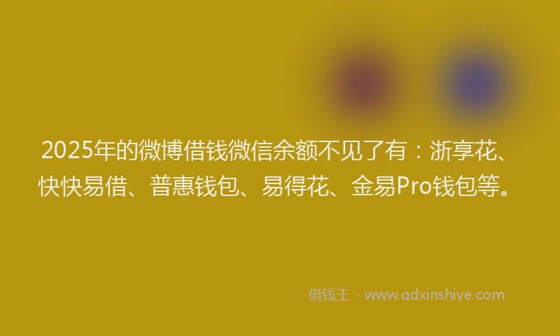 2025年的微博借钱微信余额不见了有：浙享花、快快易借、普惠钱包、易得花、金易Pro钱包等。