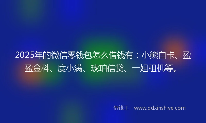 2025年的微信零钱包怎么借钱有：小熊白卡、盈盈金科、度小满、琥珀信贷、一姐租机等。
