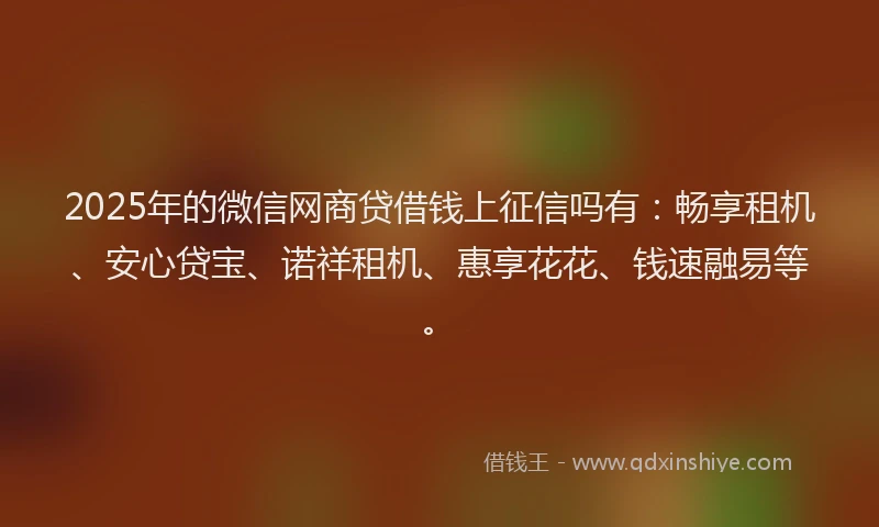 2025年的微信网商贷借钱上征信吗有：畅享租机、安心贷宝、诺祥租机、惠享花花、钱速融易等。