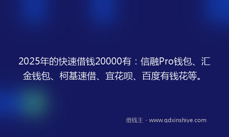 2025年的快速借钱20000有：信融Pro钱包、汇金钱包、柯基速借、宜花呗、百度有钱花等。