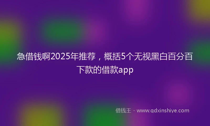 急借钱啊2025年推荐，概括5个无视黑白百分百下款的借款app