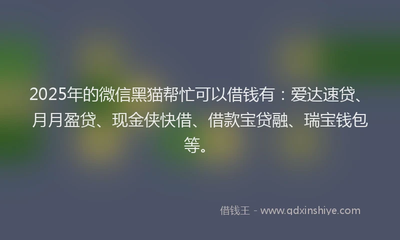 2025年的微信黑猫帮忙可以借钱有：爱达速贷、月月盈贷、现金侠快借、借款宝贷融、瑞宝钱包等。