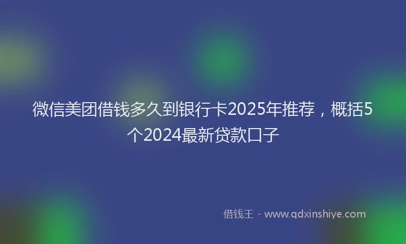 微信美团借钱多久到银行卡2025年推荐，概括5个2024最新贷款口子