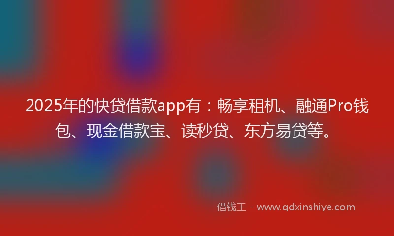 2025年的快贷借款app有：畅享租机、融通Pro钱包、现金借款宝、读秒贷、东方易贷等。