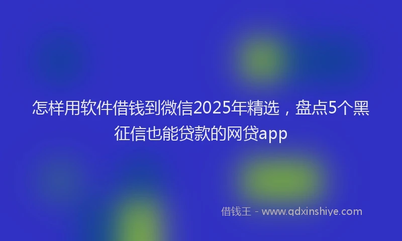 怎样用软件借钱到微信2025年精选，盘点5个黑征信也能贷款的网贷app