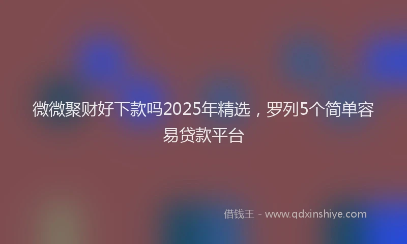 微微聚财好下款吗2025年精选，罗列5个简单容易贷款平台
