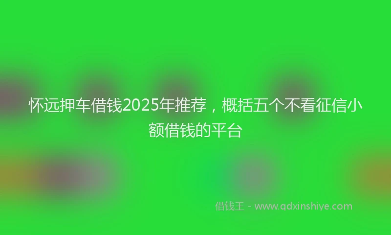 怀远押车借钱2025年推荐，概括五个不看征信小额借钱的平台