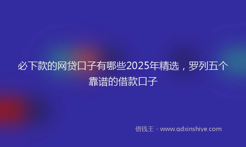 必下款的网贷口子有哪些2025年精选，罗列五个靠谱的借款口子