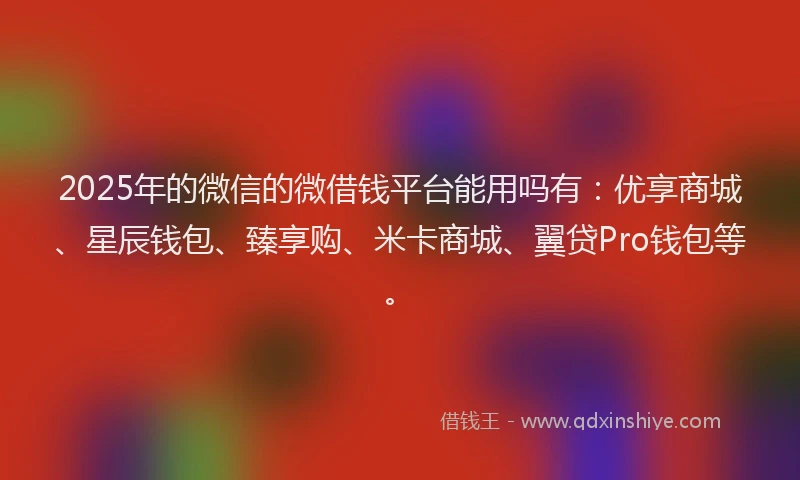 2025年的微信的微借钱平台能用吗有：优享商城、星辰钱包、臻享购、米卡商城、翼贷Pro钱包等。