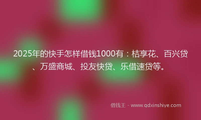 2025年的快手怎样借钱1000有：桔享花、百兴贷、万盛商城、投友快贷、乐借速贷等。
