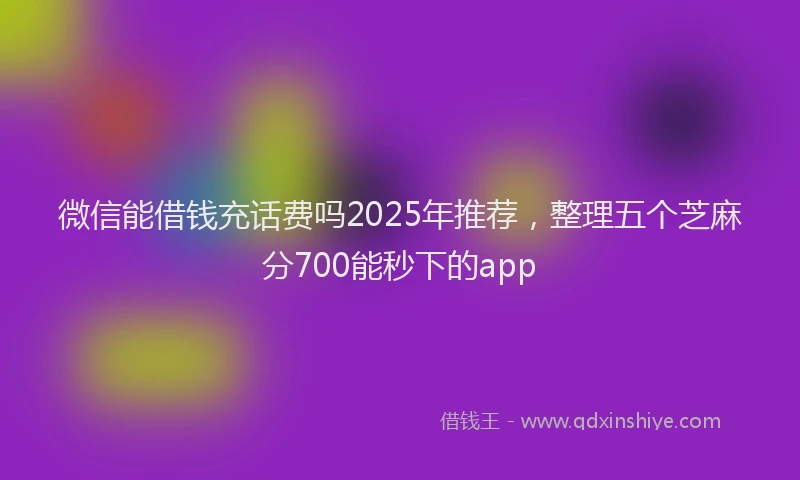 微信能借钱充话费吗2025年推荐，整理五个芝麻分700能秒下的app