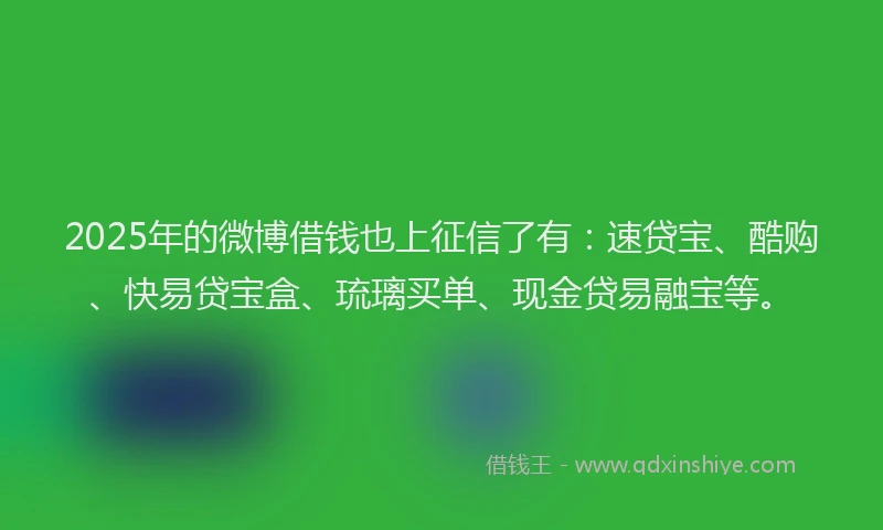 2025年的微博借钱也上征信了有：速贷宝、酷购、快易贷宝盒、琉璃买单、现金贷易融宝等。