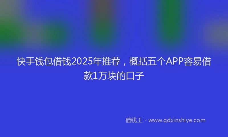 快手钱包借钱2025年推荐，概括五个APP容易借款1万块的口子