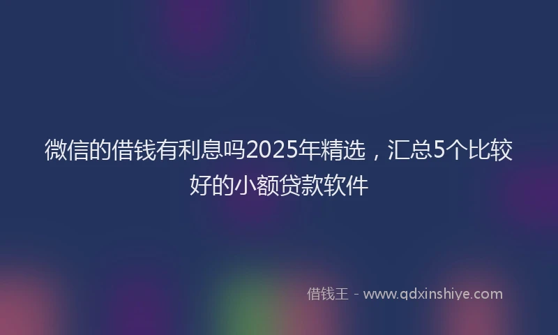 微信的借钱有利息吗2025年精选，汇总5个比较好的小额贷款软件