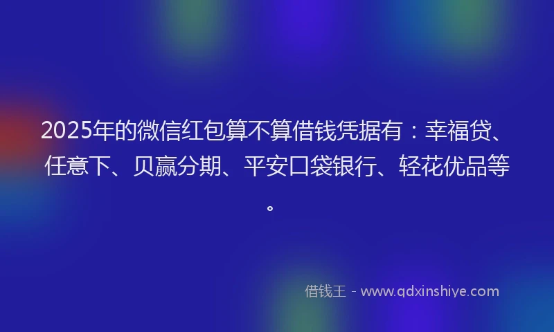 2025年的微信红包算不算借钱凭据有：幸福贷、任意下、贝赢分期、平安口袋银行、轻花优品等。