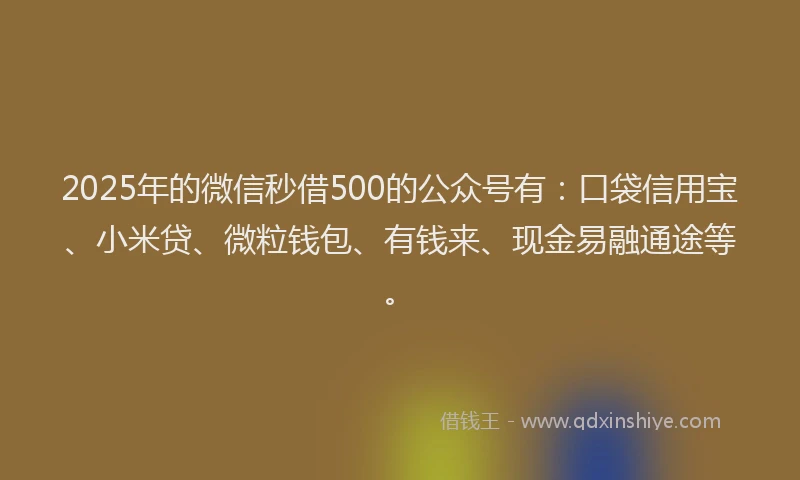 2025年的微信秒借500的公众号有：口袋信用宝、小米贷、微粒钱包、有钱来、现金易融通途等。