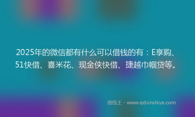 2025年的微信都有什么可以借钱的有：E享购、51快借、喜米花、现金侠快借、捷越巾帼贷等。