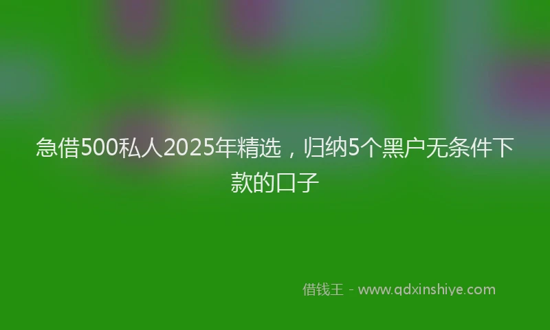 急借500私人2025年精选，归纳5个黑户无条件下款的口子