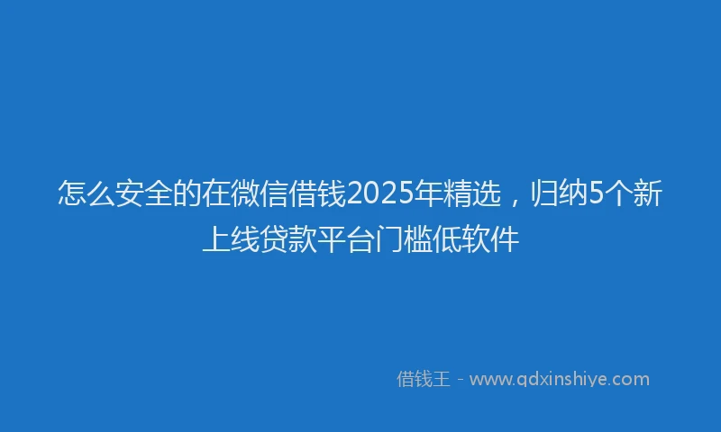 怎么安全的在微信借钱2025年精选，归纳5个新上线贷款平台门槛低软件