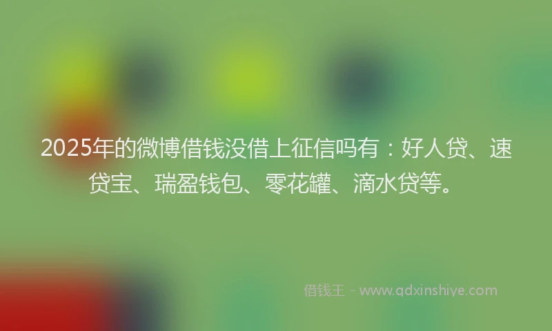 2025年的微博借钱没借上征信吗有：好人贷、速贷宝、瑞盈钱包、零花罐、滴水贷等。