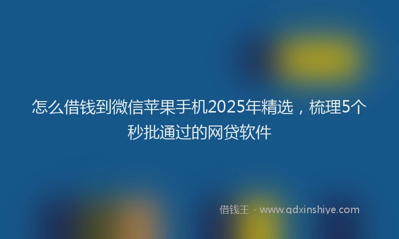 怎么借钱到微信苹果手机2025年精选，梳理5个秒批通过的网贷软件