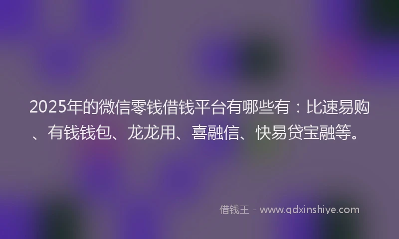 2025年的微信零钱借钱平台有哪些有：比速易购、有钱钱包、龙龙用、喜融信、快易贷宝融等。